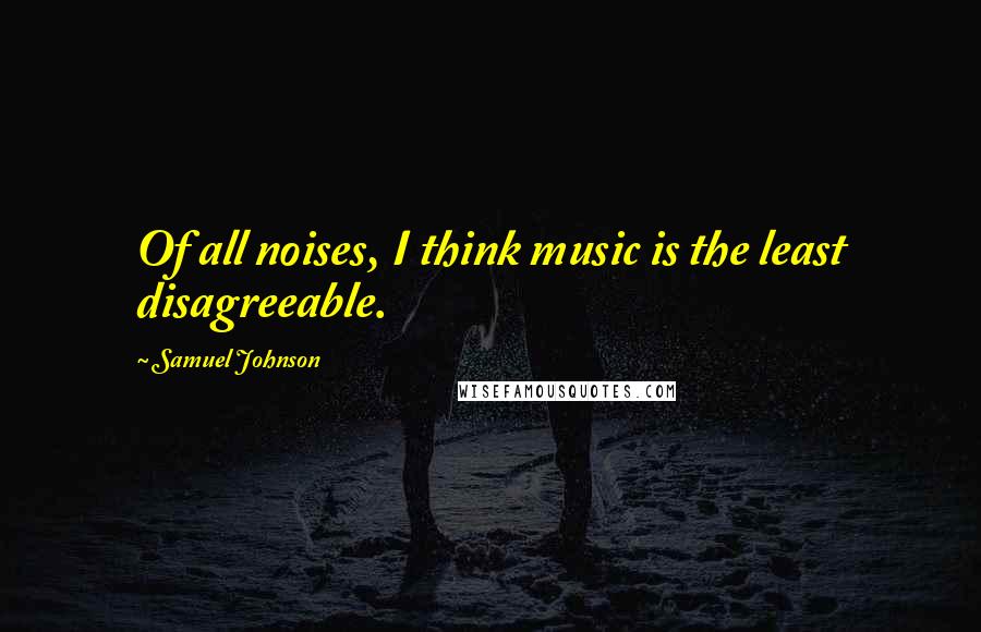 Samuel Johnson Quotes: Of all noises, I think music is the least disagreeable.