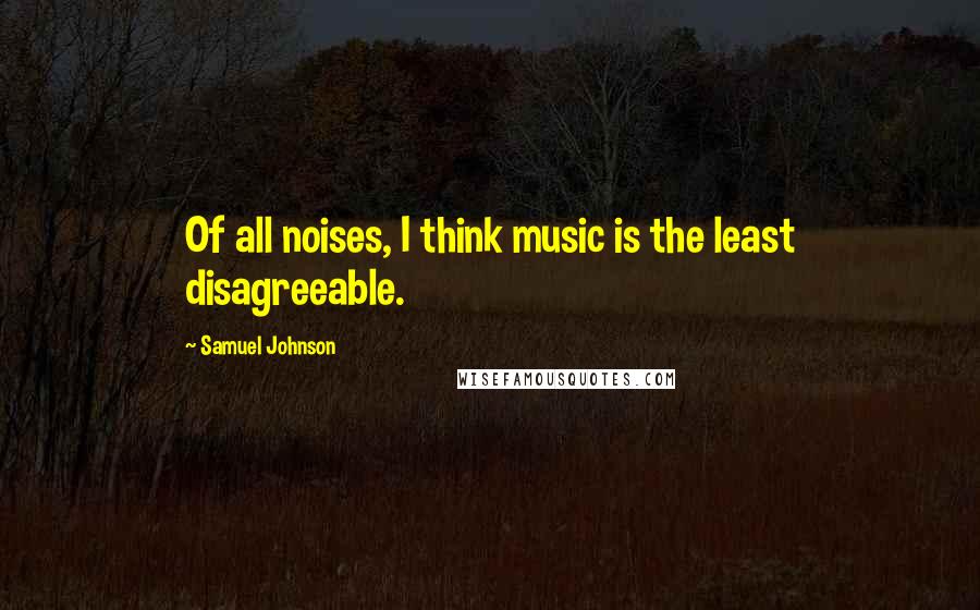 Samuel Johnson Quotes: Of all noises, I think music is the least disagreeable.