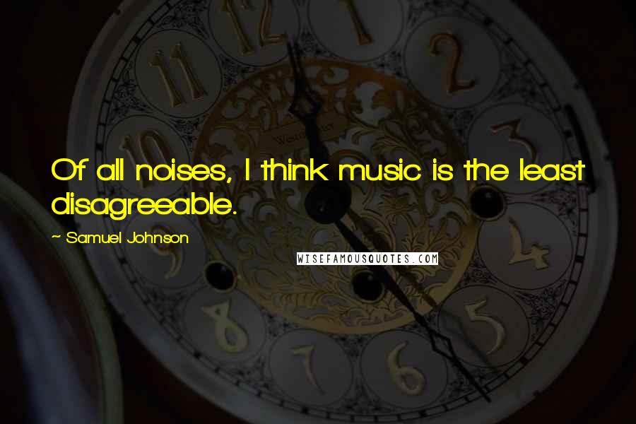 Samuel Johnson Quotes: Of all noises, I think music is the least disagreeable.