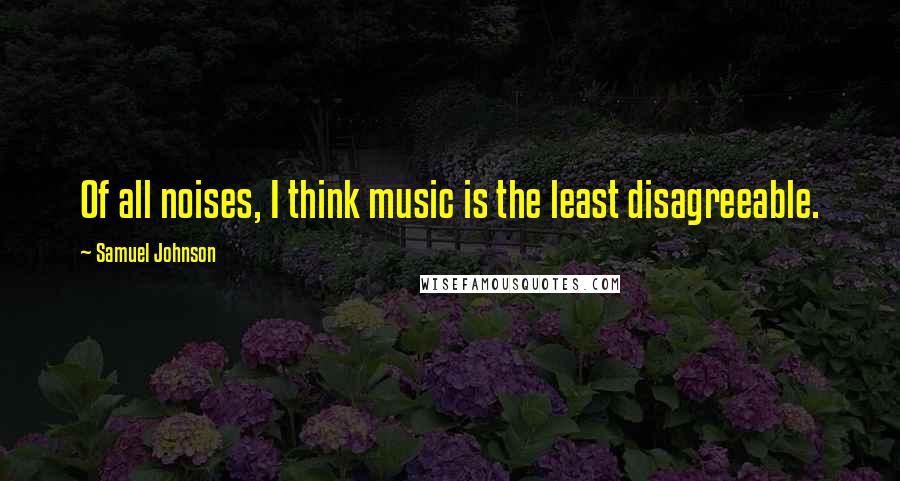 Samuel Johnson Quotes: Of all noises, I think music is the least disagreeable.