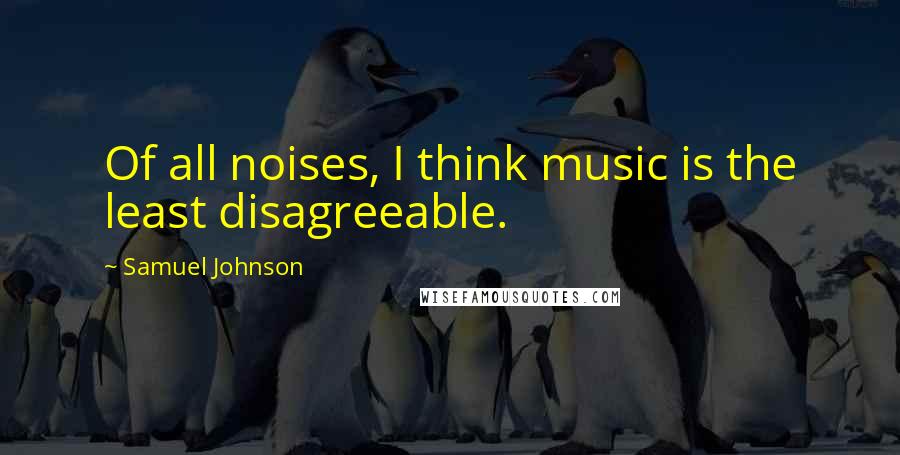 Samuel Johnson Quotes: Of all noises, I think music is the least disagreeable.