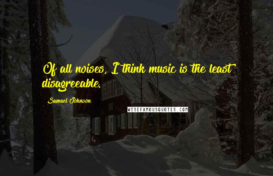 Samuel Johnson Quotes: Of all noises, I think music is the least disagreeable.