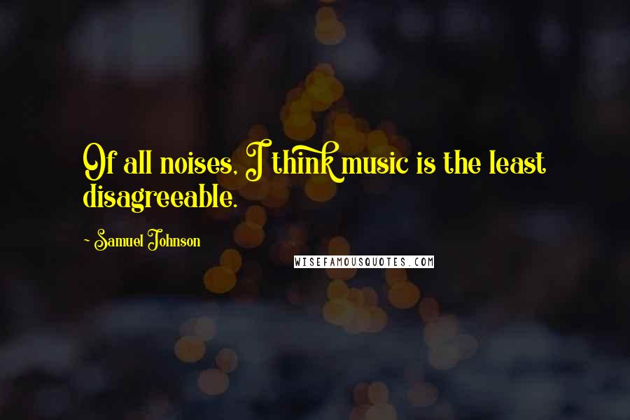 Samuel Johnson Quotes: Of all noises, I think music is the least disagreeable.