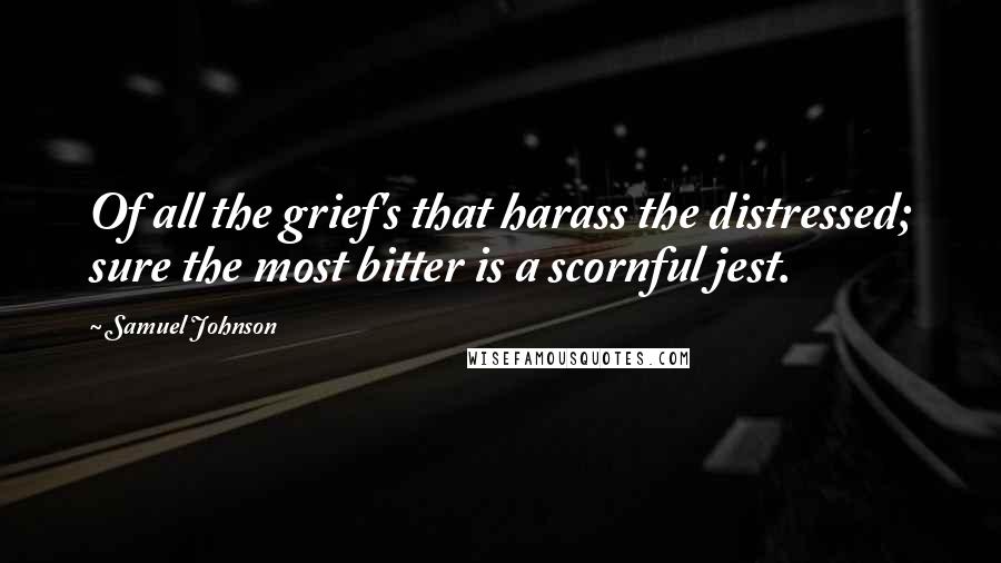 Samuel Johnson Quotes: Of all the grief's that harass the distressed; sure the most bitter is a scornful jest.