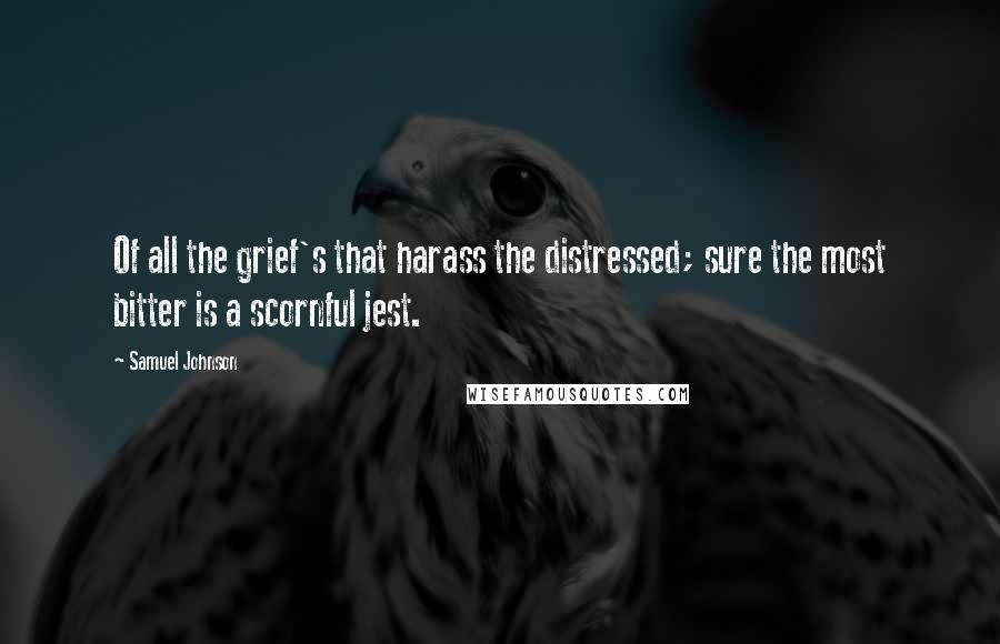 Samuel Johnson Quotes: Of all the grief's that harass the distressed; sure the most bitter is a scornful jest.