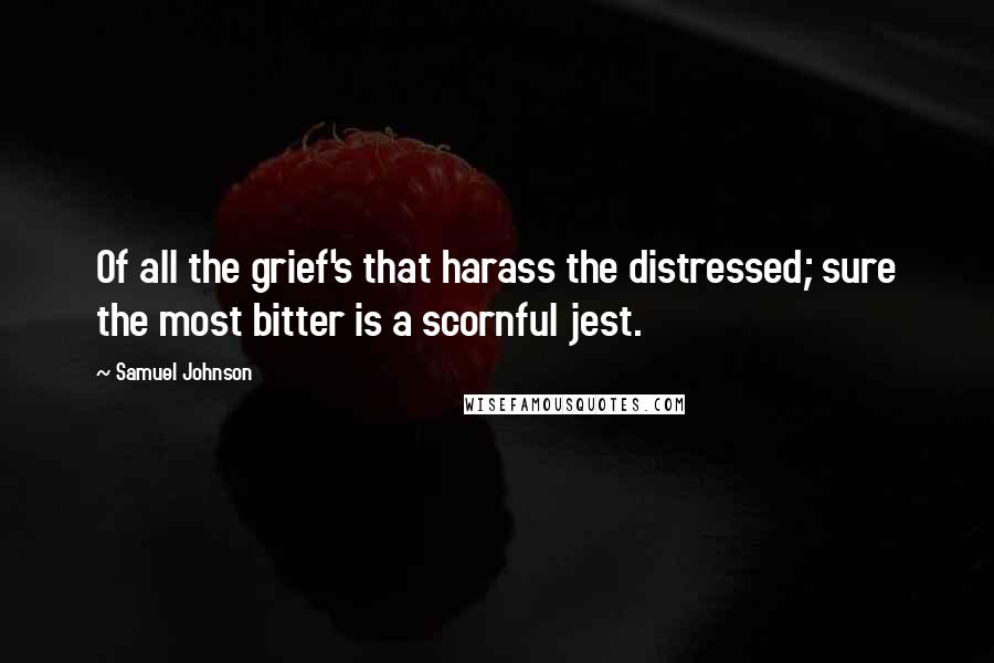 Samuel Johnson Quotes: Of all the grief's that harass the distressed; sure the most bitter is a scornful jest.