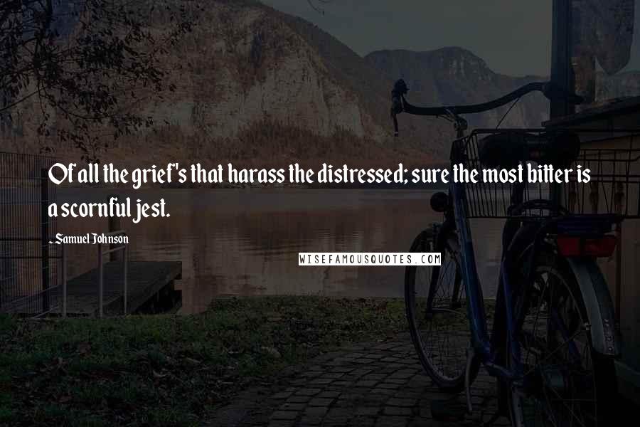 Samuel Johnson Quotes: Of all the grief's that harass the distressed; sure the most bitter is a scornful jest.