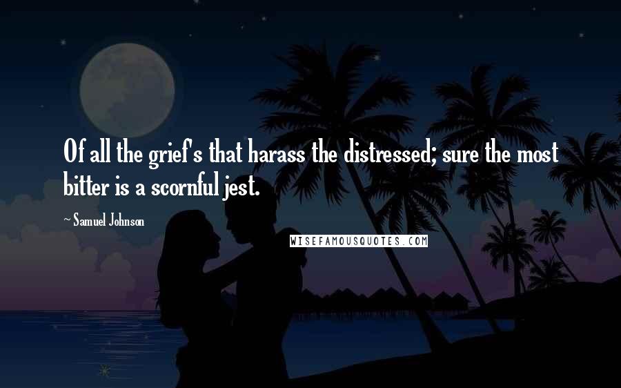 Samuel Johnson Quotes: Of all the grief's that harass the distressed; sure the most bitter is a scornful jest.