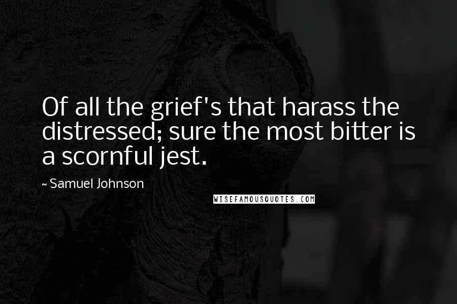 Samuel Johnson Quotes: Of all the grief's that harass the distressed; sure the most bitter is a scornful jest.