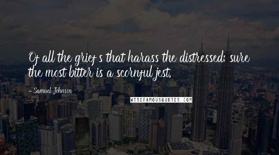 Samuel Johnson Quotes: Of all the grief's that harass the distressed; sure the most bitter is a scornful jest.