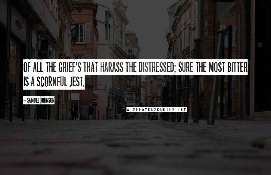 Samuel Johnson Quotes: Of all the grief's that harass the distressed; sure the most bitter is a scornful jest.