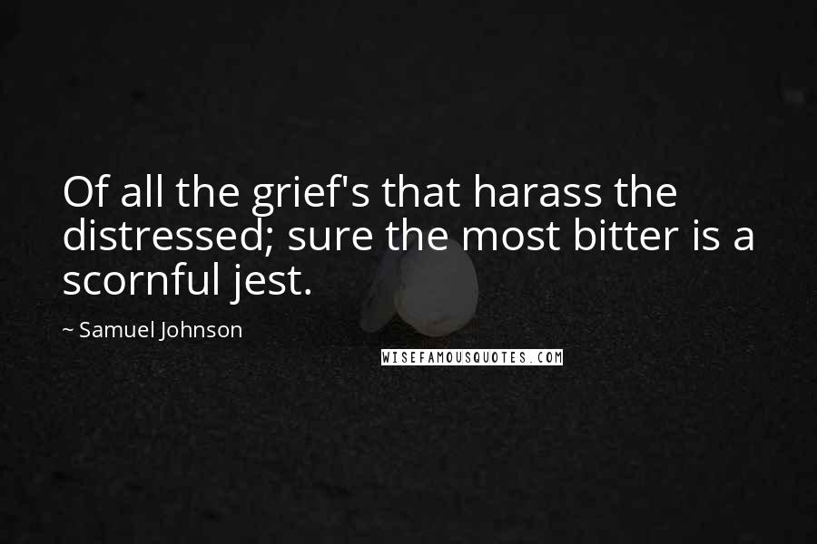 Samuel Johnson Quotes: Of all the grief's that harass the distressed; sure the most bitter is a scornful jest.