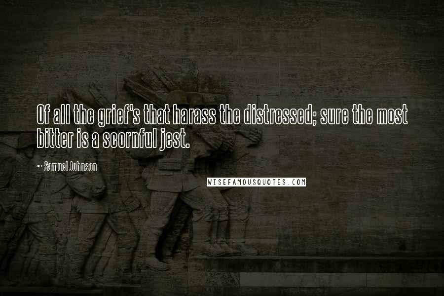 Samuel Johnson Quotes: Of all the grief's that harass the distressed; sure the most bitter is a scornful jest.