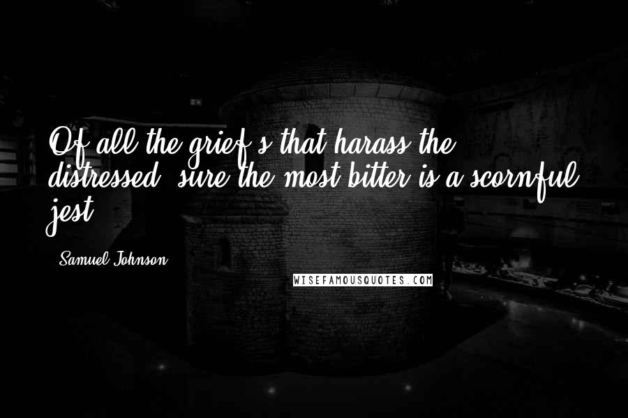 Samuel Johnson Quotes: Of all the grief's that harass the distressed; sure the most bitter is a scornful jest.