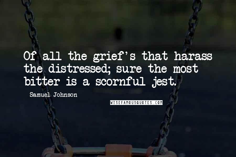 Samuel Johnson Quotes: Of all the grief's that harass the distressed; sure the most bitter is a scornful jest.