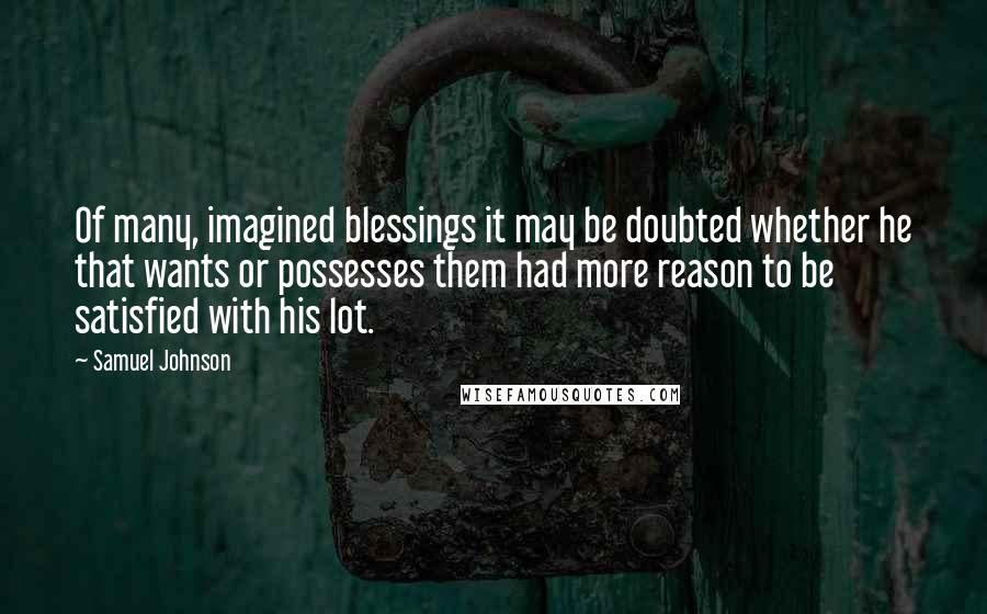 Samuel Johnson Quotes: Of many, imagined blessings it may be doubted whether he that wants or possesses them had more reason to be satisfied with his lot.