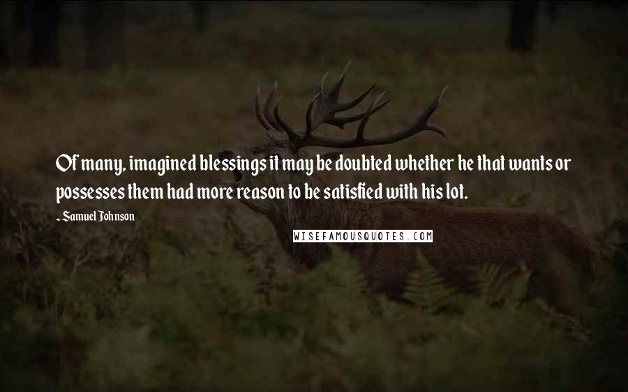 Samuel Johnson Quotes: Of many, imagined blessings it may be doubted whether he that wants or possesses them had more reason to be satisfied with his lot.