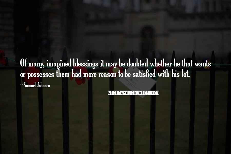 Samuel Johnson Quotes: Of many, imagined blessings it may be doubted whether he that wants or possesses them had more reason to be satisfied with his lot.