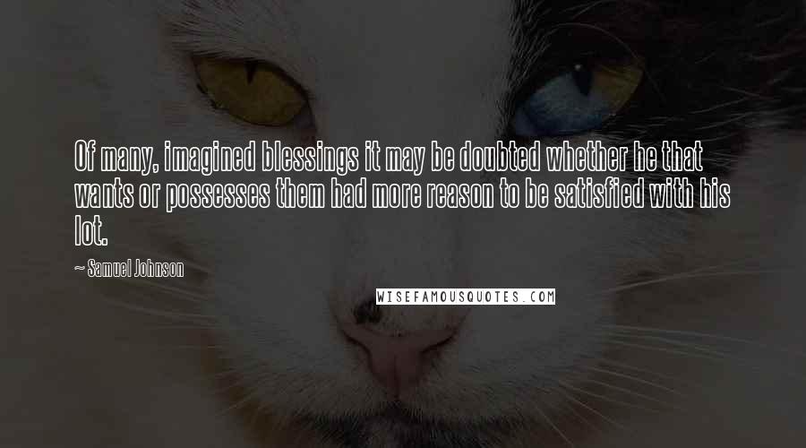 Samuel Johnson Quotes: Of many, imagined blessings it may be doubted whether he that wants or possesses them had more reason to be satisfied with his lot.