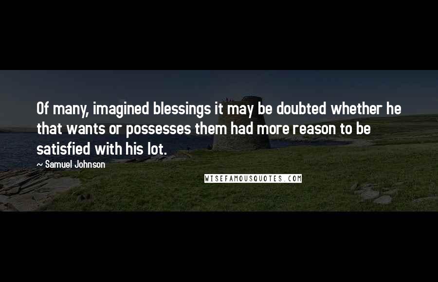 Samuel Johnson Quotes: Of many, imagined blessings it may be doubted whether he that wants or possesses them had more reason to be satisfied with his lot.