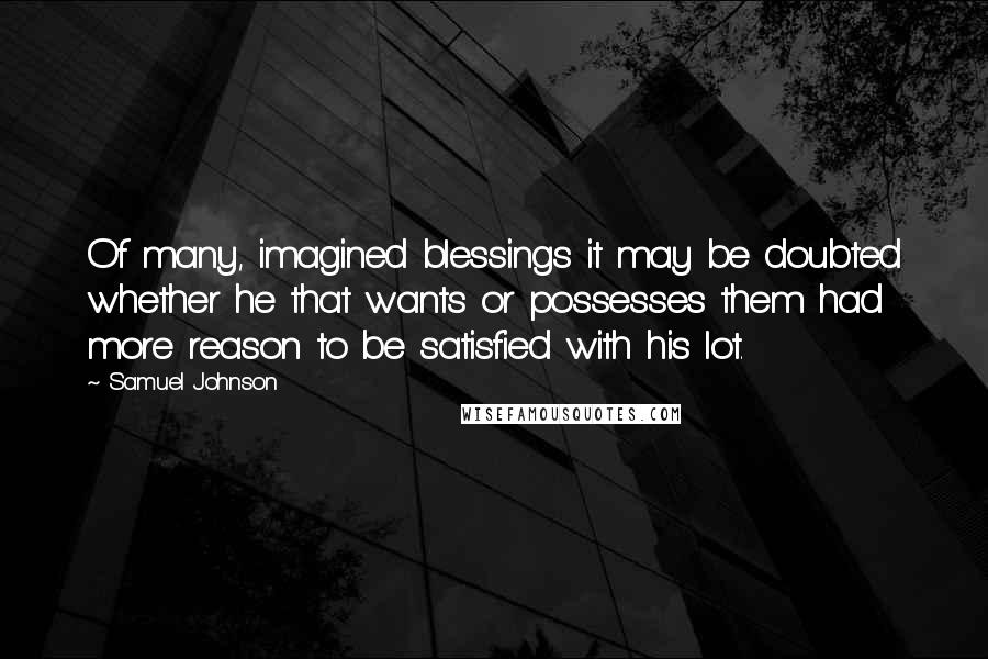 Samuel Johnson Quotes: Of many, imagined blessings it may be doubted whether he that wants or possesses them had more reason to be satisfied with his lot.