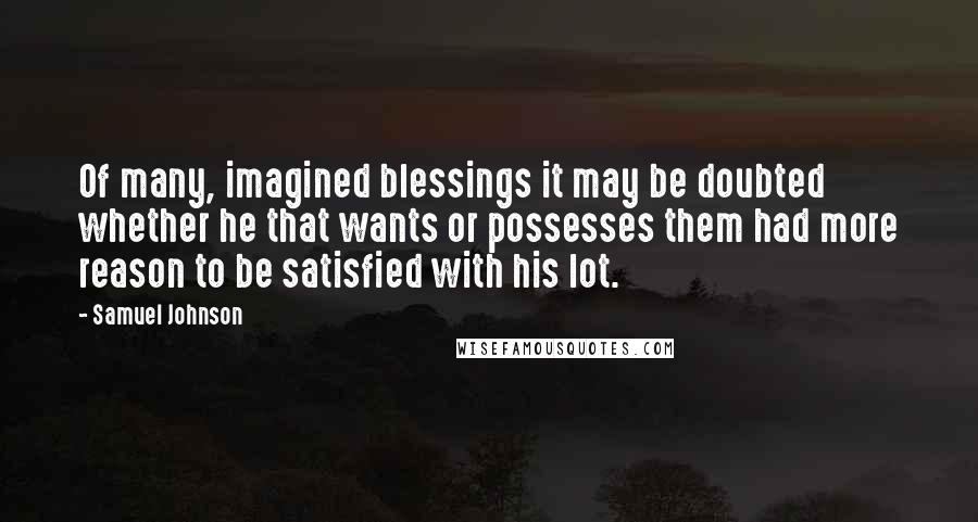 Samuel Johnson Quotes: Of many, imagined blessings it may be doubted whether he that wants or possesses them had more reason to be satisfied with his lot.