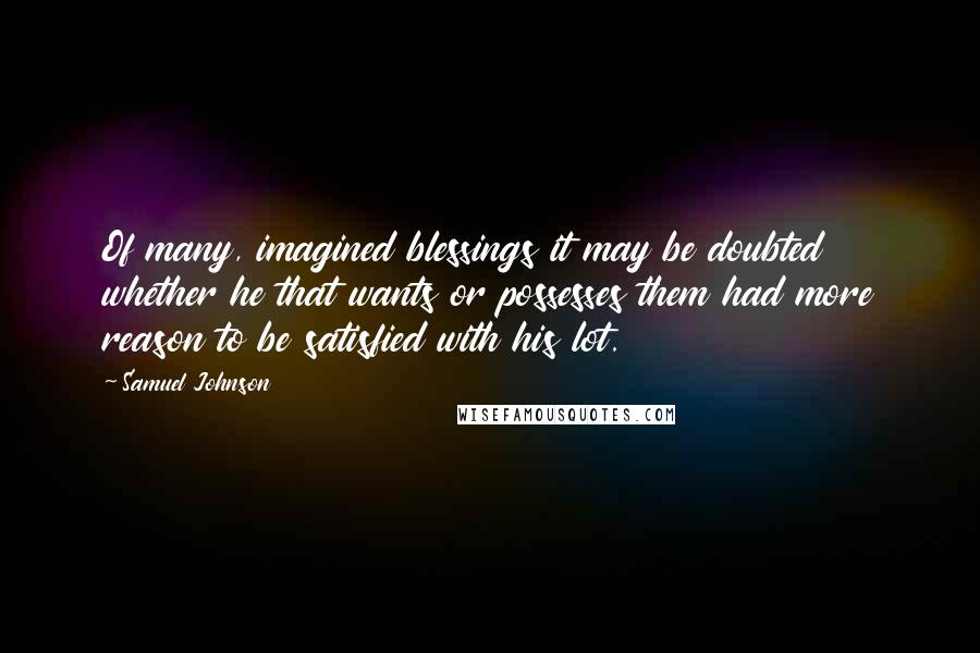 Samuel Johnson Quotes: Of many, imagined blessings it may be doubted whether he that wants or possesses them had more reason to be satisfied with his lot.