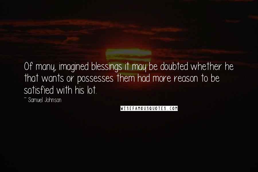 Samuel Johnson Quotes: Of many, imagined blessings it may be doubted whether he that wants or possesses them had more reason to be satisfied with his lot.