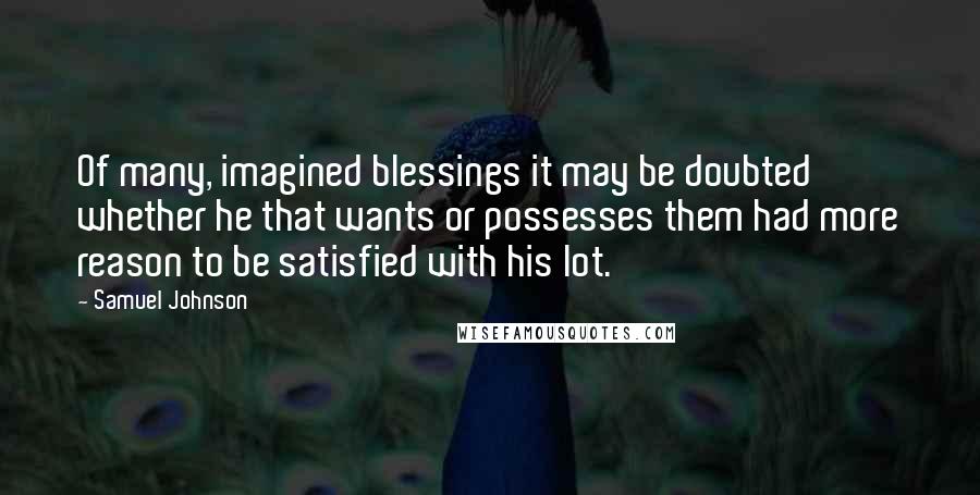 Samuel Johnson Quotes: Of many, imagined blessings it may be doubted whether he that wants or possesses them had more reason to be satisfied with his lot.