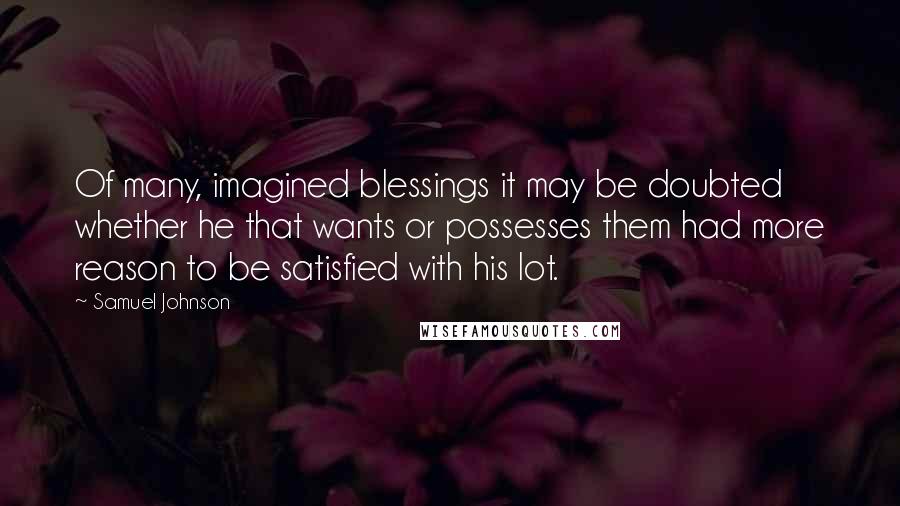 Samuel Johnson Quotes: Of many, imagined blessings it may be doubted whether he that wants or possesses them had more reason to be satisfied with his lot.