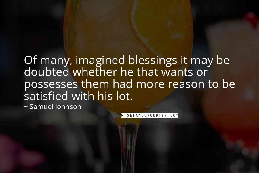 Samuel Johnson Quotes: Of many, imagined blessings it may be doubted whether he that wants or possesses them had more reason to be satisfied with his lot.