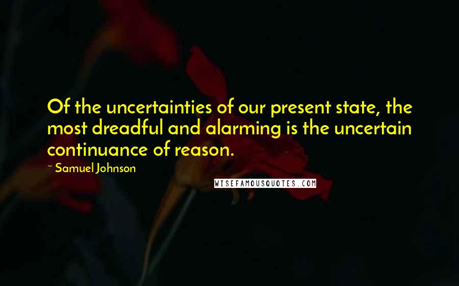 Samuel Johnson Quotes: Of the uncertainties of our present state, the most dreadful and alarming is the uncertain continuance of reason.