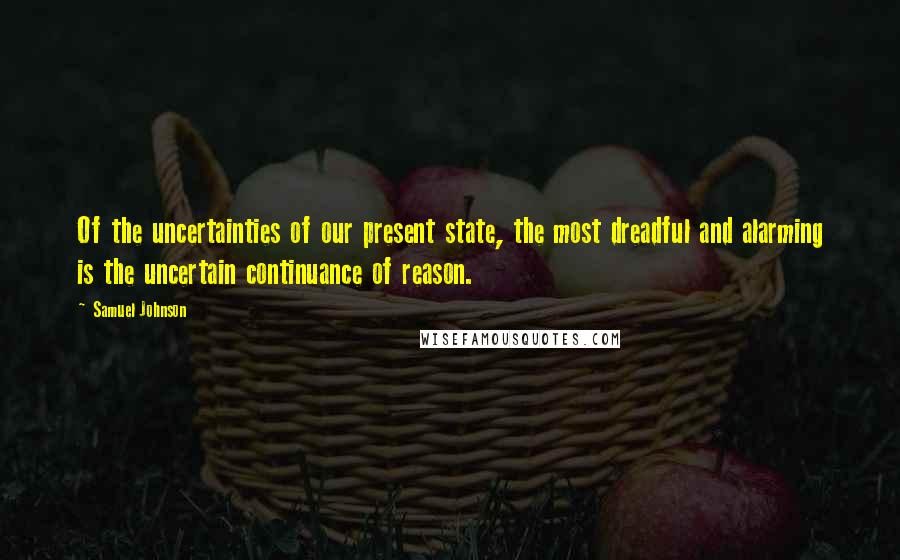 Samuel Johnson Quotes: Of the uncertainties of our present state, the most dreadful and alarming is the uncertain continuance of reason.