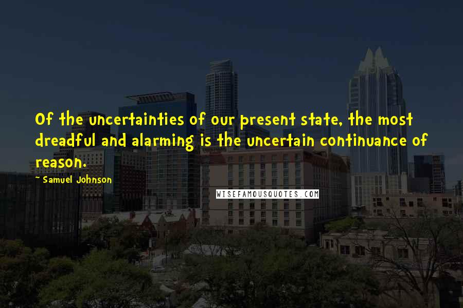 Samuel Johnson Quotes: Of the uncertainties of our present state, the most dreadful and alarming is the uncertain continuance of reason.