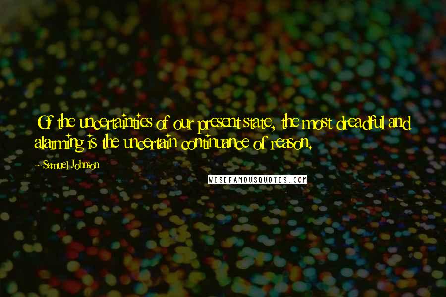 Samuel Johnson Quotes: Of the uncertainties of our present state, the most dreadful and alarming is the uncertain continuance of reason.