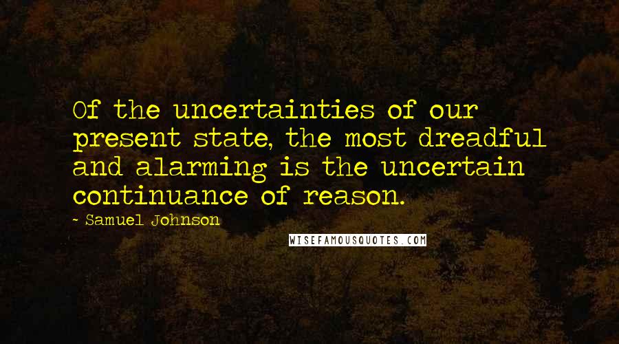 Samuel Johnson Quotes: Of the uncertainties of our present state, the most dreadful and alarming is the uncertain continuance of reason.