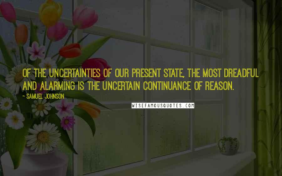 Samuel Johnson Quotes: Of the uncertainties of our present state, the most dreadful and alarming is the uncertain continuance of reason.