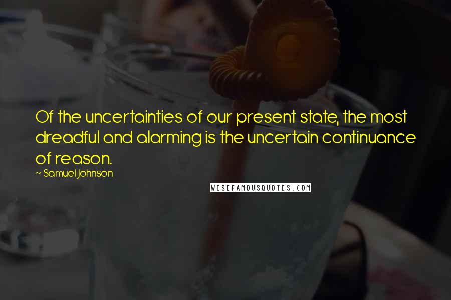 Samuel Johnson Quotes: Of the uncertainties of our present state, the most dreadful and alarming is the uncertain continuance of reason.