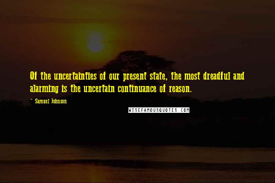 Samuel Johnson Quotes: Of the uncertainties of our present state, the most dreadful and alarming is the uncertain continuance of reason.