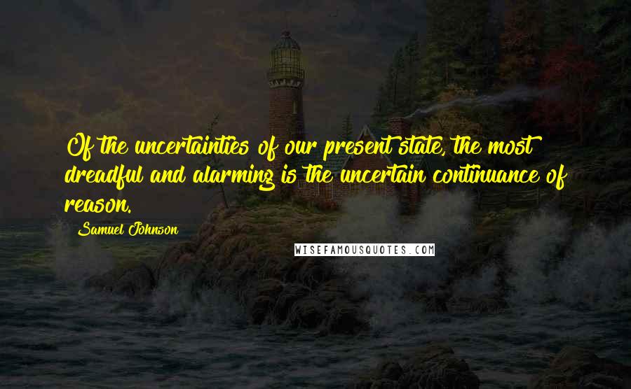 Samuel Johnson Quotes: Of the uncertainties of our present state, the most dreadful and alarming is the uncertain continuance of reason.
