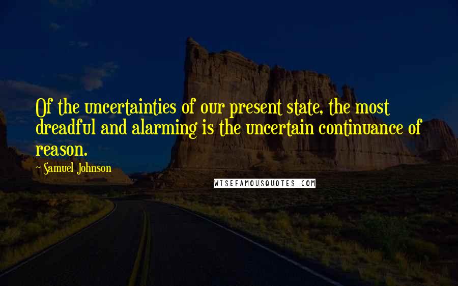 Samuel Johnson Quotes: Of the uncertainties of our present state, the most dreadful and alarming is the uncertain continuance of reason.