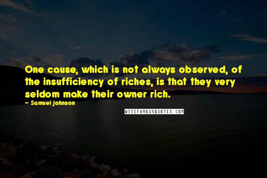 Samuel Johnson Quotes: One cause, which is not always observed, of the insufficiency of riches, is that they very seldom make their owner rich.