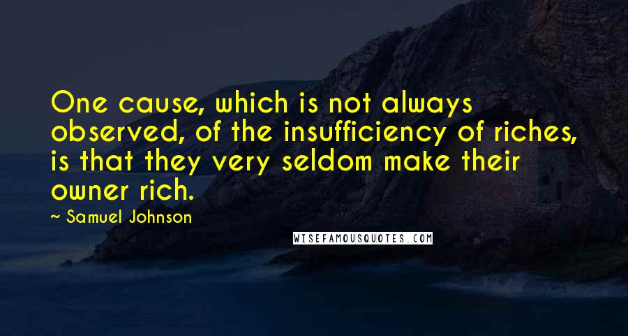 Samuel Johnson Quotes: One cause, which is not always observed, of the insufficiency of riches, is that they very seldom make their owner rich.