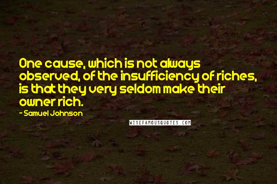 Samuel Johnson Quotes: One cause, which is not always observed, of the insufficiency of riches, is that they very seldom make their owner rich.