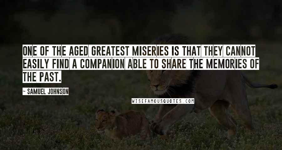 Samuel Johnson Quotes: One of the aged greatest miseries is that they cannot easily find a companion able to share the memories of the past.