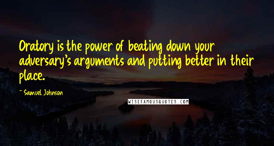 Samuel Johnson Quotes: Oratory is the power of beating down your adversary's arguments and putting better in their place.