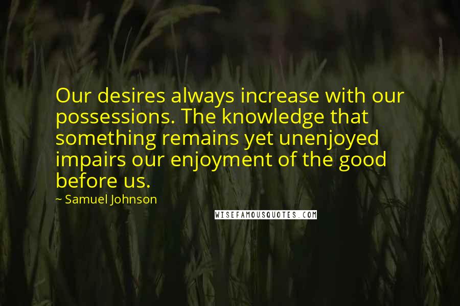 Samuel Johnson Quotes: Our desires always increase with our possessions. The knowledge that something remains yet unenjoyed impairs our enjoyment of the good before us.