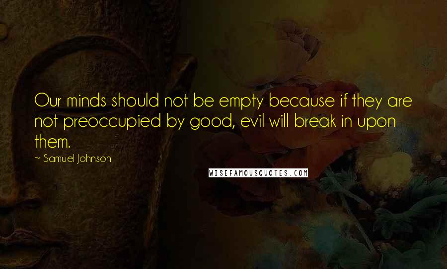 Samuel Johnson Quotes: Our minds should not be empty because if they are not preoccupied by good, evil will break in upon them.