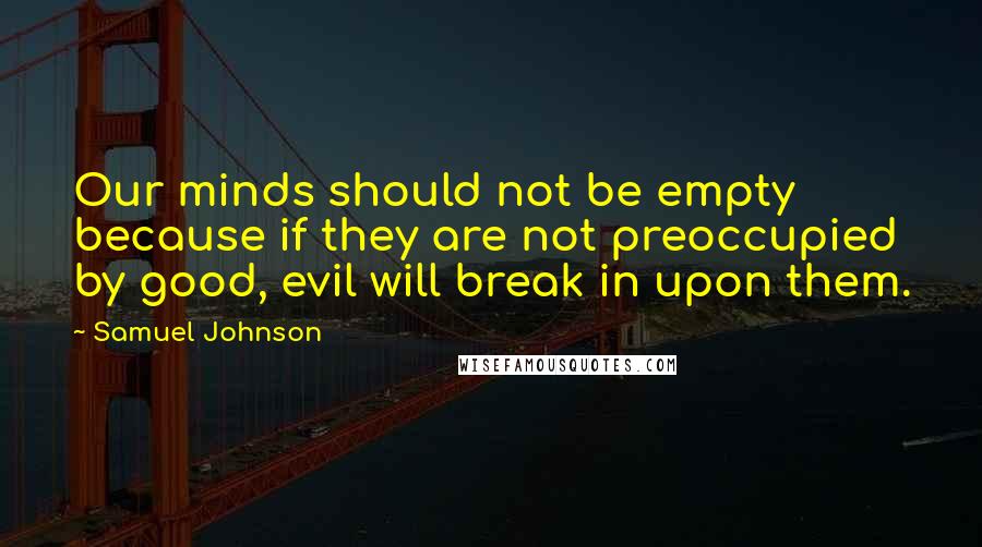 Samuel Johnson Quotes: Our minds should not be empty because if they are not preoccupied by good, evil will break in upon them.