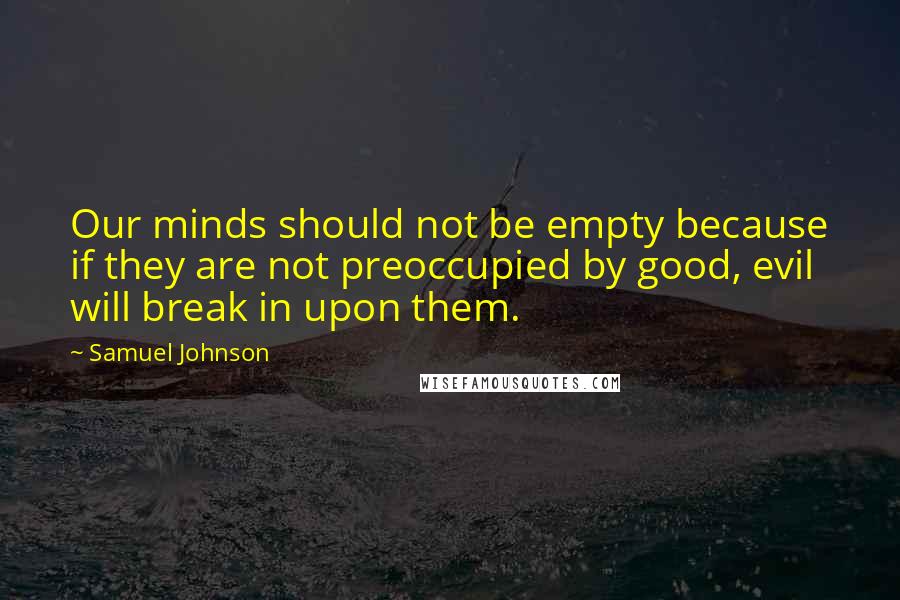 Samuel Johnson Quotes: Our minds should not be empty because if they are not preoccupied by good, evil will break in upon them.